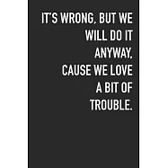 It’’s Wrong, But We Will Do It Anyway, Cause We Love A Bit Of Trouble.: Journal Composition Logbook and Lined Notebook