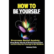 How To Be Yourself: Overcome Social Anxiety, Stop Being Afraid of Social Interaction and Develop the Courage to Be