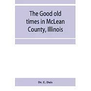 The good old times in McLean County, Illinois: containing two hundred and sixty-one sketches of old settlers, a
