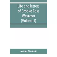 Life and letters of Brooke Foss Westcott, D.D., D.C.L., sometime bishop of Durham (Volume I)