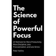 The Science of Powerful Focus: 23 Methods for More Productivity, More Discipline, Less Procrastination, and Less Stress