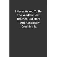 I Never Asked To Be The World&rsquo;&rsquo;s Best Brother, But Here I Am Absolutely Crushing It.: 6x9 Lined Notebook, Gift For a