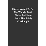 I Never Asked To Be The World&rsquo;&rsquo;s Best Sister, But Here I Am Absolutely Crushing It.: 6x9 Lined Notebook, Gift For a