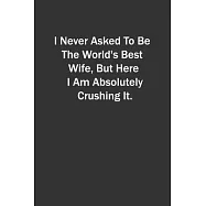 I Never Asked To Be The World&rsquo;&rsquo;s Best Wife, But Here I Am Absolutely Crushing It.: 6x9 Lined Notebook, Gift For a
