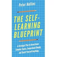 The Self-Learning Blueprint: A Strategic Plan to Break Down Complex Topics, Comprehend Deeply, and Teach Yourself