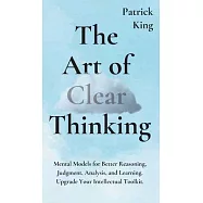 The Art of Clear Thinking: Mental Models for Better Reasoning, Judgment, Analysis, and Learning. Upgrade Your