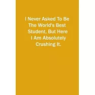 I Never Asked To Be The World&rsquo;&rsquo;s Best Student, But Here I Am Absolutely Crushing It.: 6x9 Lined Notebook, Gift For a