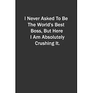 I Never Asked To Be The World&rsquo;&rsquo;s Best Boss, But Here I Am Absolutely Crushing It.: 6x9 Lined Notebook, Gift For a