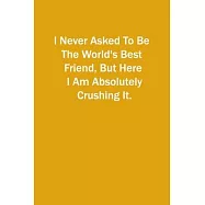 I Never Asked To Be The World&rsquo;&rsquo;s Best Friend, But Here I Am Absolutely Crushing It.: 6x9 Lined Notebook, Gift For a