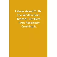 I Never Asked To Be The World&rsquo;&rsquo;s Best Teacher, But Here I Am Absolutely Crushing It.: 6x9 Lined Notebook, Gift For a