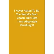 I Never Asked To Be The World&rsquo;&rsquo;s Best Coach, But Here I Am Absolutely Crushing It.: 6x9 Lined Notebook, Gift For a