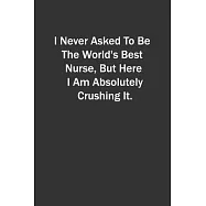 I Never Asked To Be The World&rsquo;&rsquo;s Best Nurse, But Here I Am Absolutely Crushing It.: 6x9 Lined Notebook, Gift For a