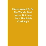 I Never Asked To Be The World&rsquo;&rsquo;s Best Nurse, But Here I Am Absolutely Crushing It.: 6x9 Lined Notebook, Gift For a