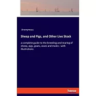 Sheep and Pigs, and Other Live Stock: a complete guide to the breeding and rearing of sheep, pigs, goats, asses and