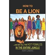 How to be a Lion: ...& Get All the Hot Females in the Entire Jungle