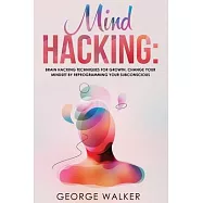 Mind Hacking: Brain Hacking Techniques For Growth, Change Your Mindset By Reprogramming Your Subconscious
