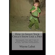 How to Shoot Your Child’’s Show Like a Pro!: Photography Tips and Tricks for Better Pictures at Plays, Dance Recitals