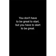 You don&rsquo;&rsquo;t have to be great to start, but you have to start to be great.: Journal or Notebook (6x9 inches) with 120