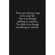 There are only two ways to live your life. One is as though nothing is a miracle. The other is as though everything is