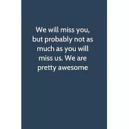 We will miss you, but probably not as much as you will miss us. We are pretty awesome: Office Gag Gift For Coworker, 6x