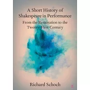 A Short History of Shakespeare in Performance: From the Restoration to the Twenty-First Century