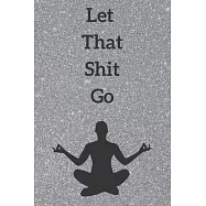 Let That Shit Go: 6x9 lined blank journal: funny gift for yoga friend meditation guru zen gang Notebook: LET THAT SHIT