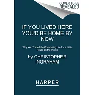 If You Lived Here You&rsquo;&rsquo;d Be Home by Now: Why We Traded the Commuting Life for a Little House on the Prairie