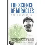 The Science of Miracles: How to Apply The Power of Intention, the Laws of Magic and the Mysteries of the Subconscious