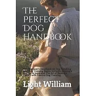 The Perfect Dog Handbook: The Beginner&rsquo;&rsquo;s Handbook on Dog Handling with Dog Training Basics. Includes training a dog