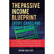 The Passive Income Blueprint Credit Cards and Credit Repair: How to Repair Your Credit Score, Increase Your Credit