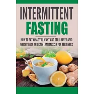 Intermittent Fasting: How to Eat what you want and still have rapid weight loss and gain lean muscle for beginners
