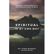 Spiritual in My Own Way: One Man’’s Gritty Search for Meaning and Peace of Mind