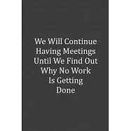 We Will Continue Having Meetings Until We Find Out Why No Work Is Getting Done: Gag Journal Funny Notebook Coworker