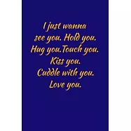 I just wanna see you.hold you.hug you.touch you.kiss you. cuddle with you.love you.: Gratitude Journal Journal 5