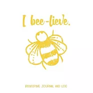 I Bee-lieve Beekeeping Journal and Log: Beekeeping Log Book, Bee Journal Notebook, Beekeepers Journal, Bee Farming
