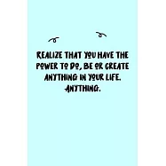 Realize that you have the power to do, be or create anything in your life. Anything. Journal: A minimalistic Lined