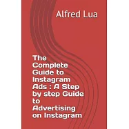 The Complete Guide to Instagram Ads: A Step by step Guide to Advertising on Instagram