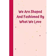 We Are Shaped And Fashioned By What We Love: 6&rsquo;&rsquo;x9&rsquo;&rsquo; notebook 120 ligned pages