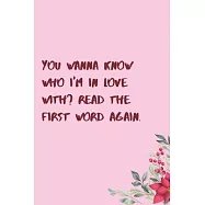 You wanna know who I&rsquo;&rsquo;m in love with? Read the first word again.: 6"x9" 120 Pages Journal