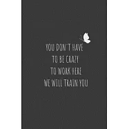You Don’’t Have To Be Crazy To Work Here We Will Train You: Sarcastic Humor Blank 6"x9" Lined Journal Notebook Funny