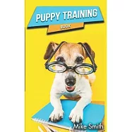 Puppy Training Book: The Beginner’’s Guide to Training a Dog. Everything You Need to Know to Raise the Perfect Dog