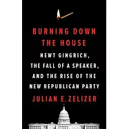 Burning Down the House: Newt Gingrich, the Fall of a Speaker, and the Rise of the New Republican Party