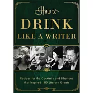 How to Drink Like a Writer: Recipes for the Cocktails and Libations That Inspired 100 Literary Greats