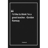 I&rsquo;&rsquo;d like to think I&rsquo;&rsquo;m a great teacher. -Gordon Ramsay: Lined Gift Notebook With Unique Touch - Journal - Lined