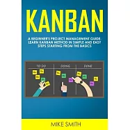 Kanban: A Beginner’’s Project Management Guide. Learn Kanban Method in Simple and Easy Steps Starting from the Basics