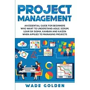 Project Management: An Essential Guide for Beginners Who Want to Understand Agile, Scrum, Lean Six Sigma, Kanban and