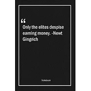 Only the elites despise earning money. -Newt Gingrich: Lined Gift Notebook With Unique Touch - Journal - Lined Premium