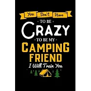 You Don&rsquo;&rsquo;t Have To Be Crazy To Be My Camping Friend I Will Train You: Camping Journal - Camping and Travel Planner