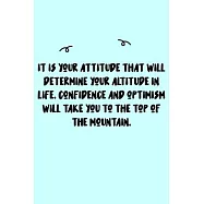 It is your attitude that will determine your altitude in life. Confidence and optimism will take you to the top of the