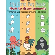 My First Big Book How to Draw animals Different Sea creatures, farm and wild animals: Lear to draw over 50 animals, Fun